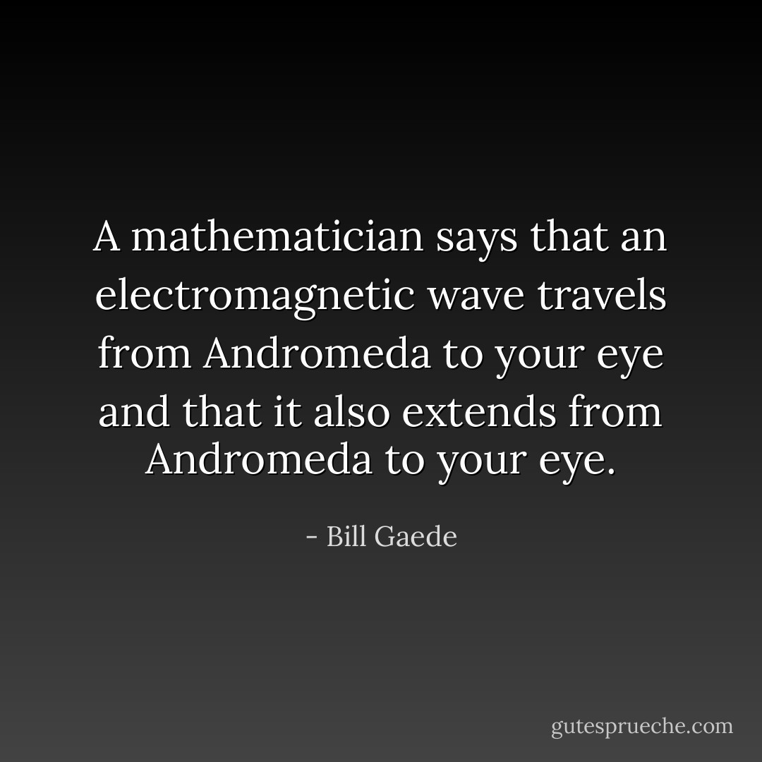 A mathematician says that an electromagnetic wave travels from Andromeda to your eye and that it also extends from Andromeda to your eye. - Bill Gaede