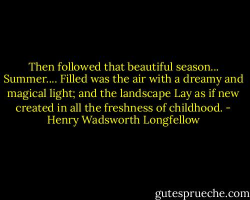 Then followed that beautiful season... Summer....<br />Filled was the air with a dreamy and magical light; and the landscape<br />Lay as if new created in all the freshness of childhood. - Henry Wadsworth Longfellow