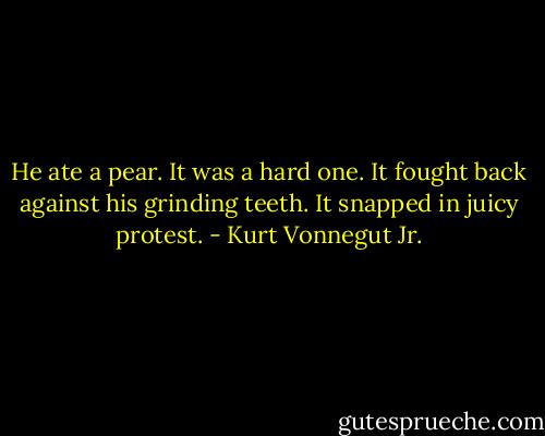 He ate a pear. It was a hard one. It fought back against his grinding teeth. It snapped in juicy protest. - Kurt Vonnegut Jr.