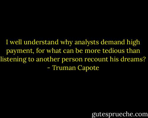 I well understand why analysts demand high payment, for what can be more tedious than listening to another person recount his dreams? - Truman Capote