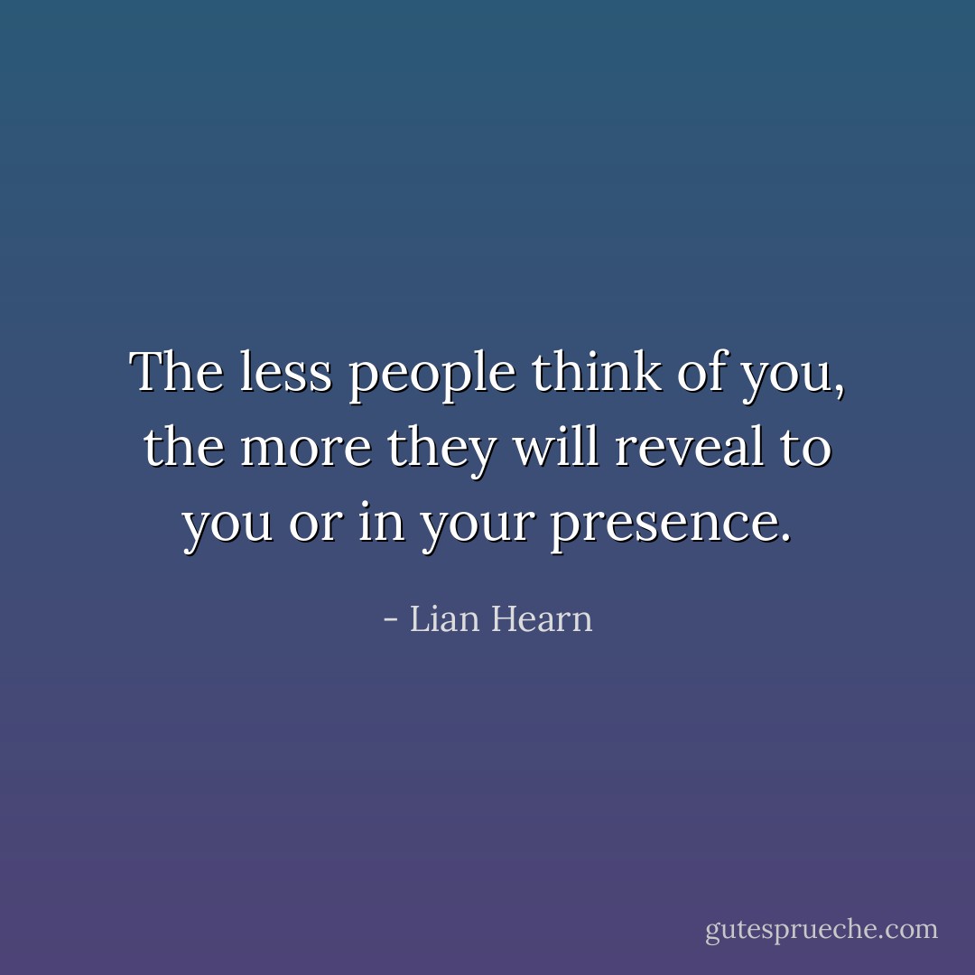 The less people think of you, the more they will reveal to you or in your presence. - Lian Hearn