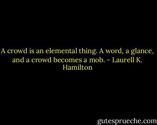 A crowd is an elemental thing. A word, a glance, and a crowd becomes a mob. - Laurell K. Hamilton