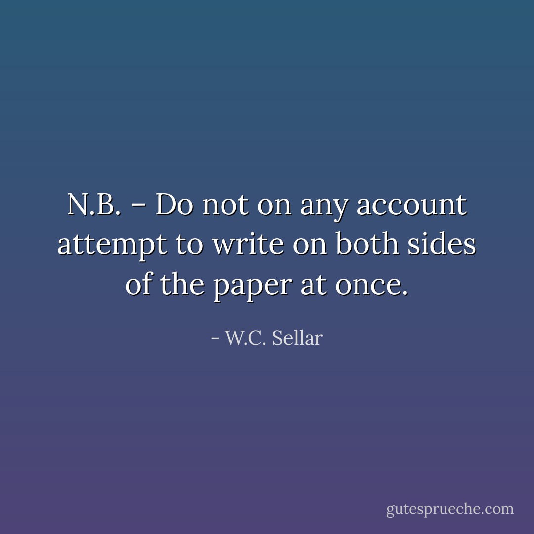 N.B. – Do not on any account attempt to write on both sides of the paper at once. - W.C. Sellar
