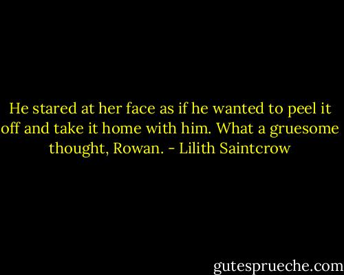 He stared at her face as if he wanted to peel it off and<br />take it home with him.<br />What a gruesome thought, Rowan. - Lilith Saintcrow