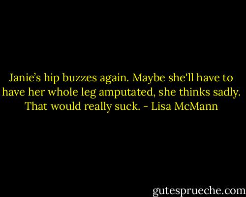 Janie’s hip buzzes again. Maybe<br />she'll have to have her whole leg amputated, she thinks sadly. That<br />would really suck. - Lisa McMann