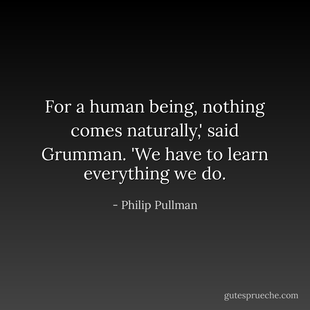 For a human being, nothing comes naturally,' said Grumman. 'We have to learn everything we do. - Philip Pullman