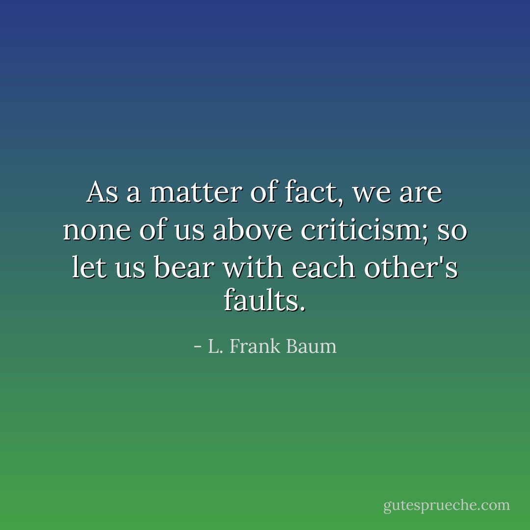 As a matter of fact, we are none of us above criticism; so let us bear with each other's faults. - L. Frank Baum