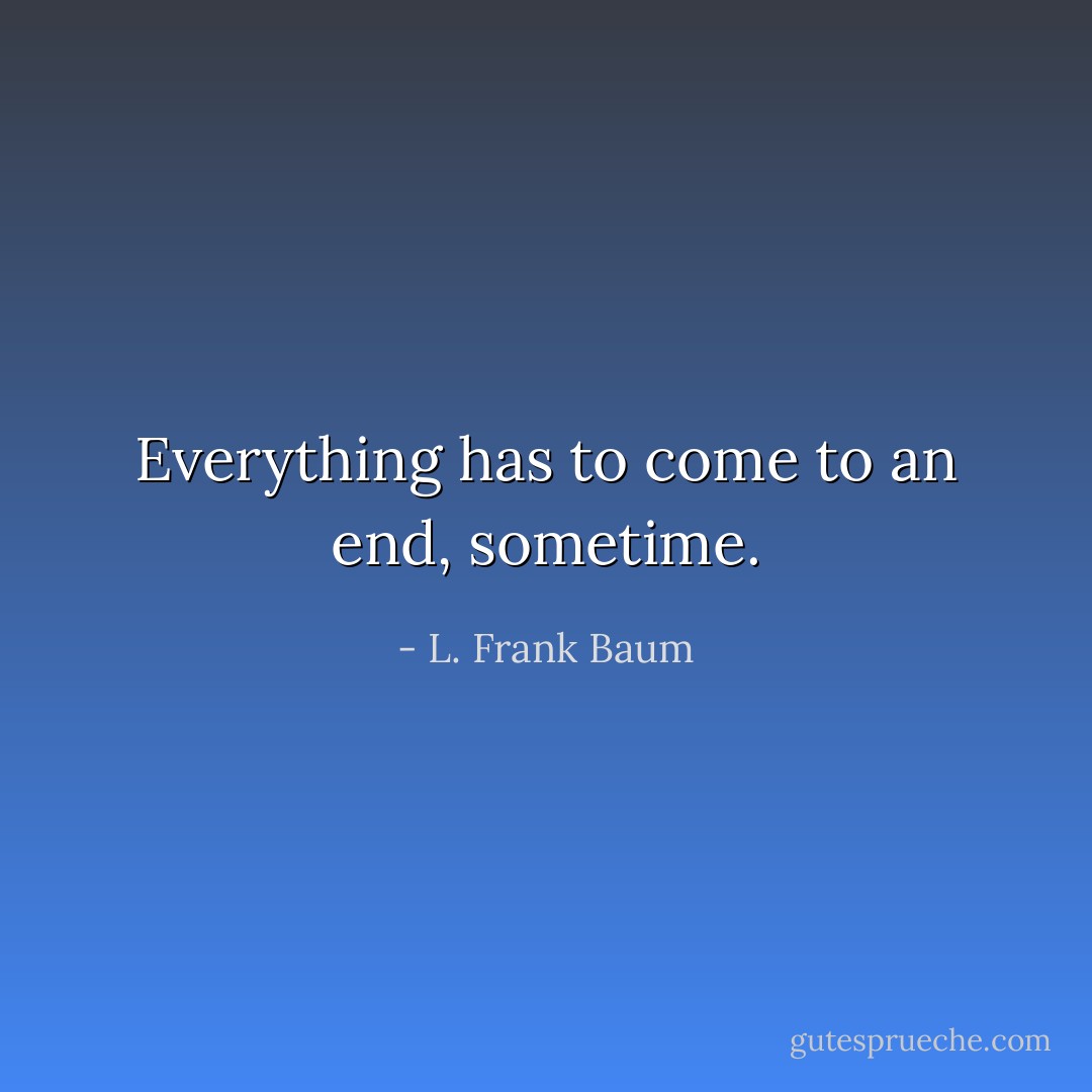 Everything has to come to an end, sometime. - L. Frank Baum