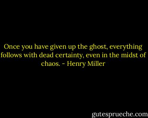 Once you have given up the ghost, everything follows with dead certainty, even in the midst of chaos. - Henry Miller