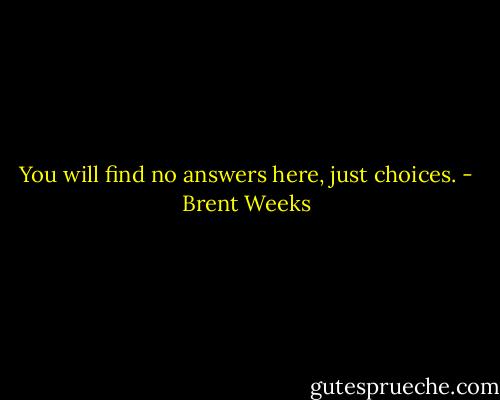 You will find no answers here, just choices. - Brent Weeks