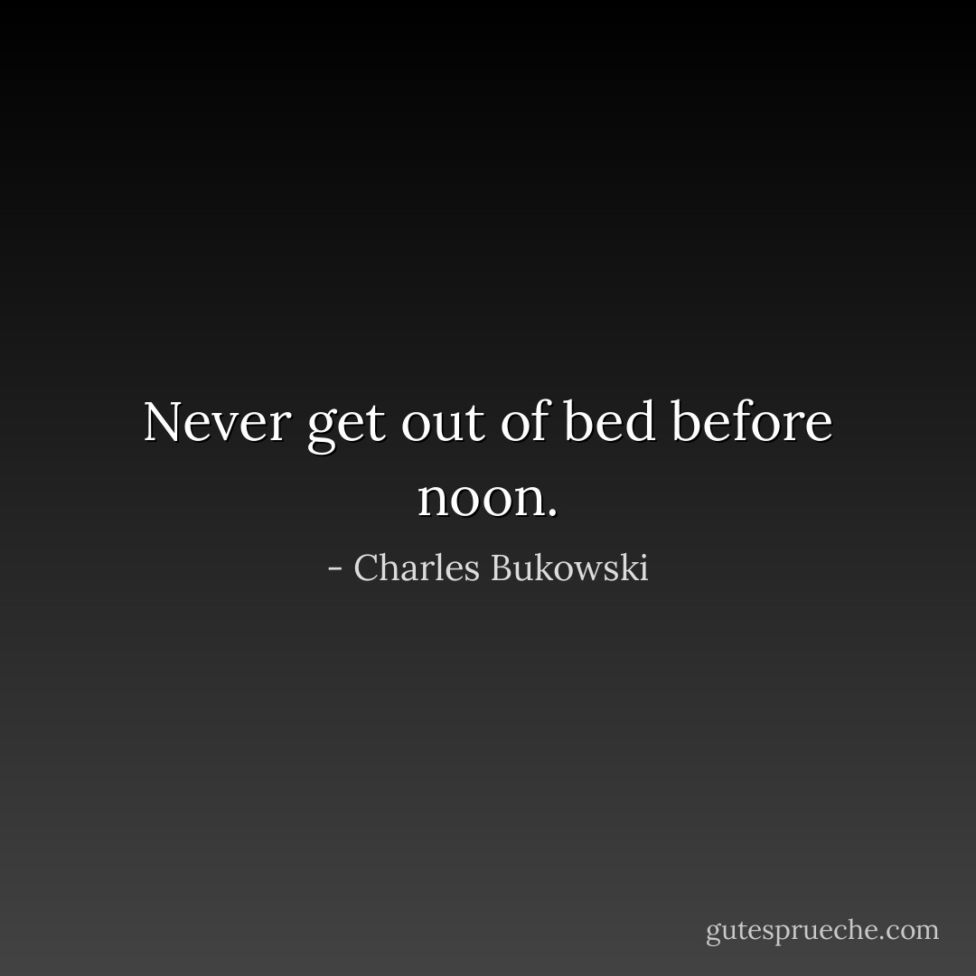 Never get out of bed before noon. - Charles Bukowski