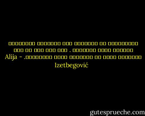 الإنسانية هي التأكيد على الانسان باعتباره كائناً حراً مسئولاً . ولا شيء يحط من قدر الإنسان أكثر من الإدعاء بعدم مسئوليته. - Alija Izetbegović