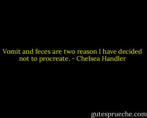 Vomit and feces are two reason I have decided not to procreate. - Chelsea Handler