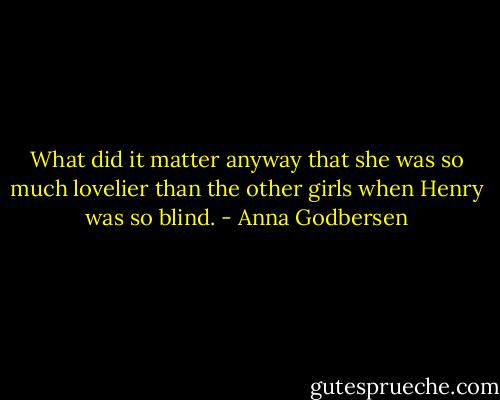 What did it matter anyway that she was so much lovelier than the other girls when Henry was so blind. - Anna Godbersen