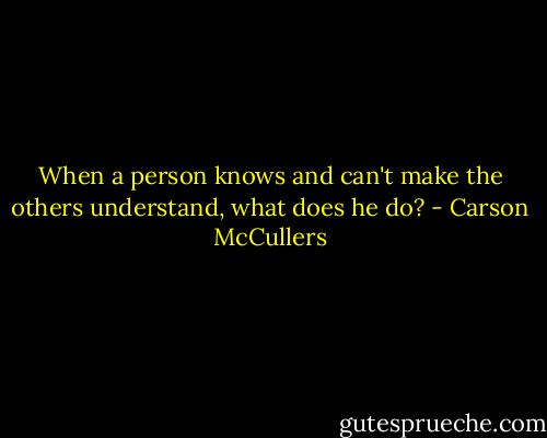 When a person knows and can't<br />make the others understand, what does he do? - Carson McCullers