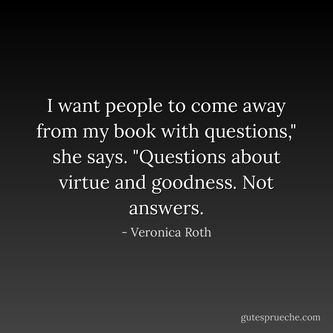 I want people to come away from my book with questions," she says. "Questions about virtue and goodness. Not answers. - Veronica Roth