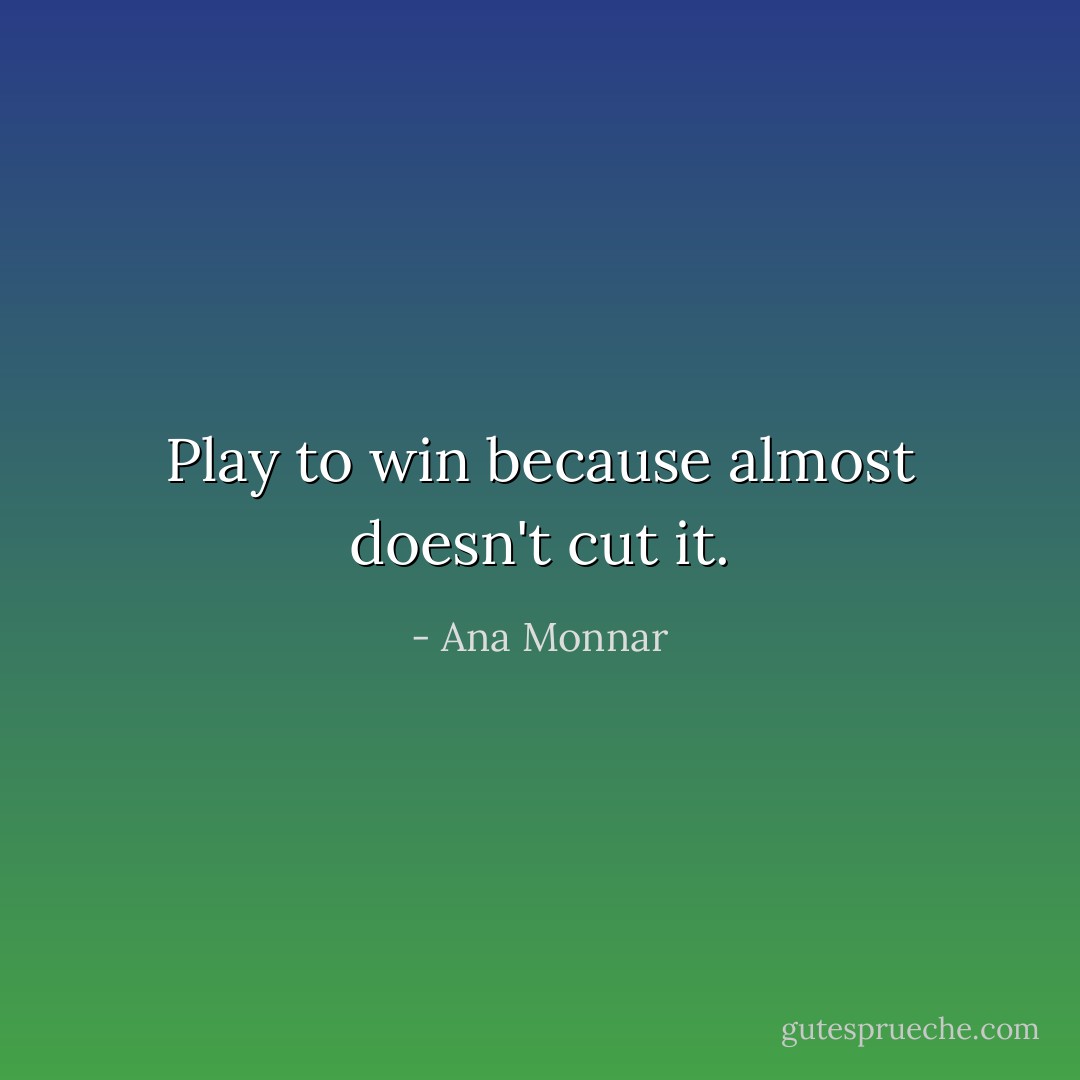 Play to win because almost doesn't cut it. - Ana Monnar