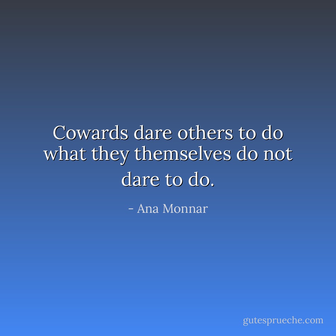 Cowards dare others to do what they themselves do not dare to do. - Ana Monnar