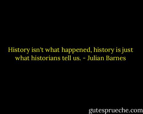 History isn't what happened, history is just what historians tell us. - Julian Barnes