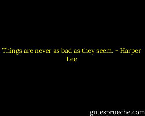 Things are never as bad as they seem. - Harper Lee
