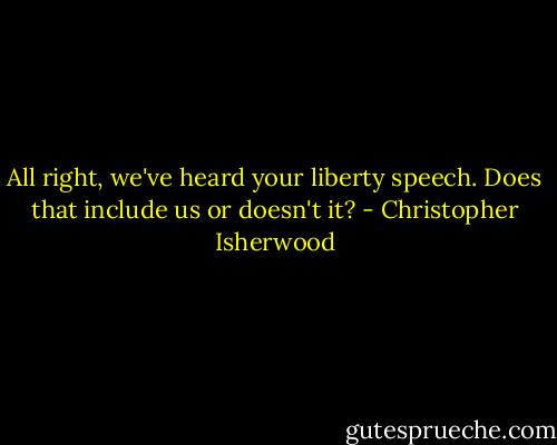 All right, we've heard your liberty speech. Does that include us or doesn't it? - Christopher Isherwood