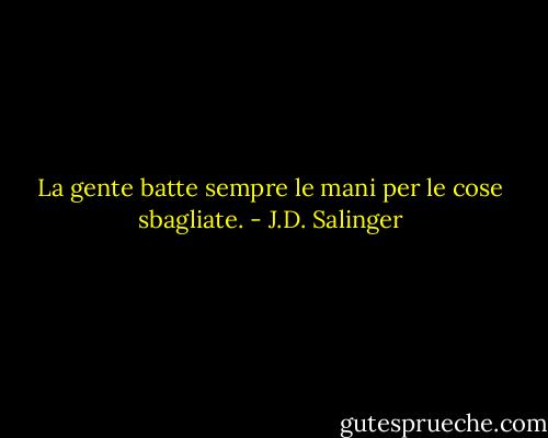 La gente batte sempre le mani per le cose sbagliate. - J.D. Salinger