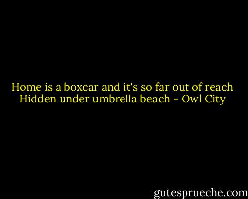 Home is a boxcar and it's so far out of reach<br />Hidden under umbrella beach - Owl City