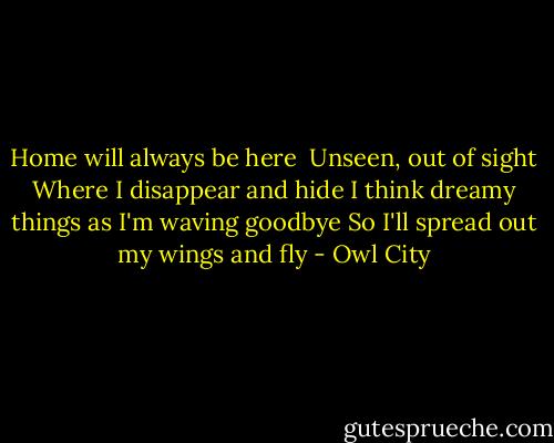 Home will always be here <br />Unseen, out of sight<br />Where I disappear and hide<br />I think dreamy things as I'm waving goodbye<br />So I'll spread out my wings and fly - Owl City