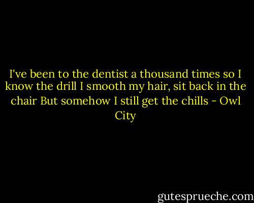 I've been to the dentist a thousand times so I know the drill<br />I smooth my hair, sit back in the chair<br />But somehow I still get the chills - Owl City