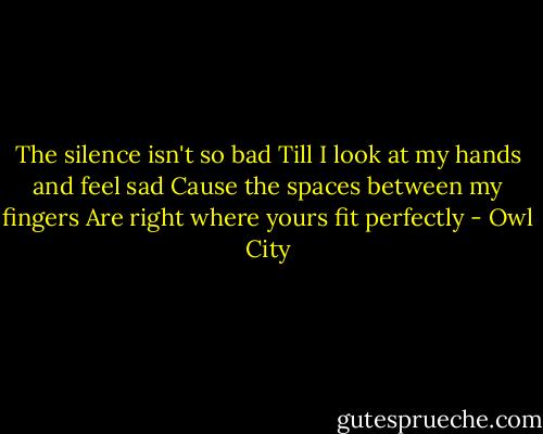 The silence isn't so bad<br />Till I look at my hands and feel sad<br />Cause the spaces between my fingers<br />Are right where yours fit perfectly - Owl City
