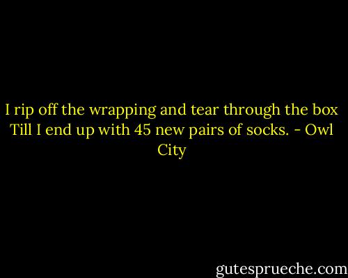 I rip off the wrapping and tear through the box<br />Till I end up with 45 new pairs of socks. - Owl City