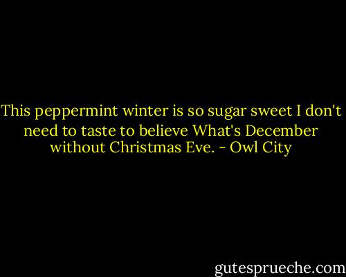 This peppermint winter is so sugar sweet<br />I don't need to taste to believe<br />What's December without Christmas Eve. - Owl City
