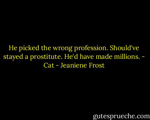 He picked the wrong profession. Should've stayed a prostitute. He'd have made millions. - Cat - Jeaniene Frost