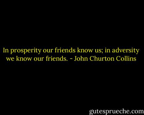 In prosperity our friends know us; in adversity we know our friends. - John Churton Collins