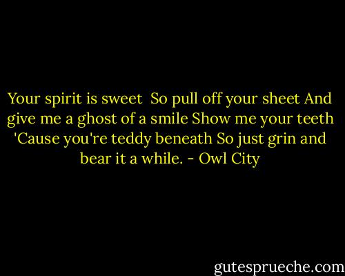 Your spirit is sweet <br />So pull off your sheet<br />And give me a ghost of a smile<br />Show me your teeth<br />'Cause you're teddy beneath<br />So just grin and bear it a while. - Owl City