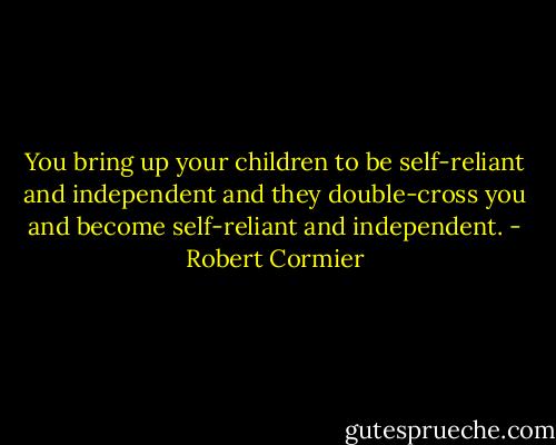 You bring up your children to be self-reliant and independent and they double-cross you and become self-reliant and independent. - Robert Cormier