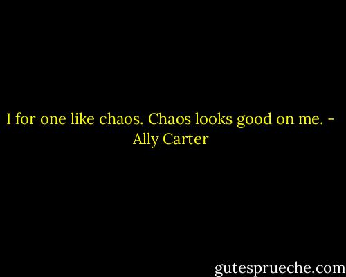 I for one like chaos. Chaos looks good on me. - Ally Carter