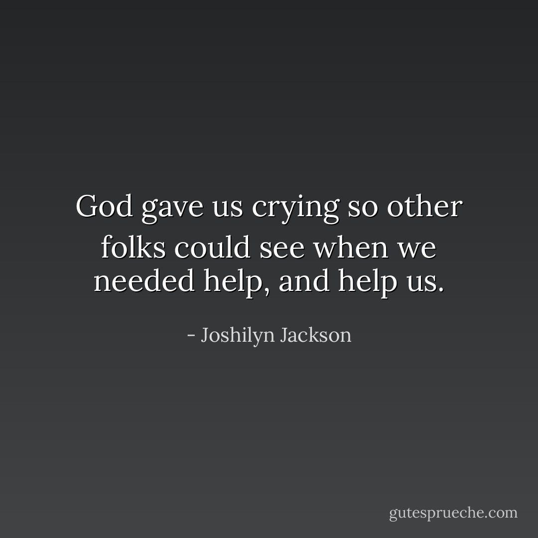 God gave us crying so other folks could see when we needed help, and help us. - Joshilyn Jackson