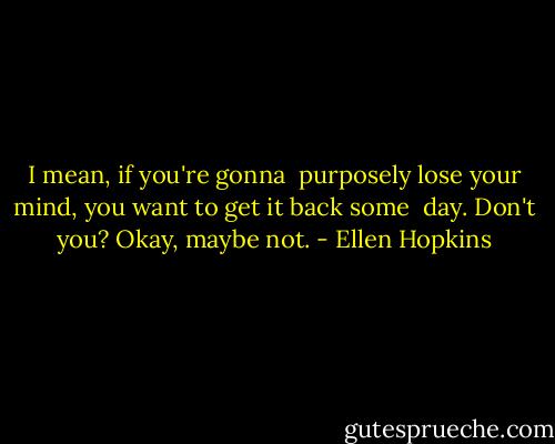 I mean, if you're gonna<br /> purposely lose your mind,<br />you want to get it back some<br /> day. Don't you? Okay, maybe not. - Ellen Hopkins