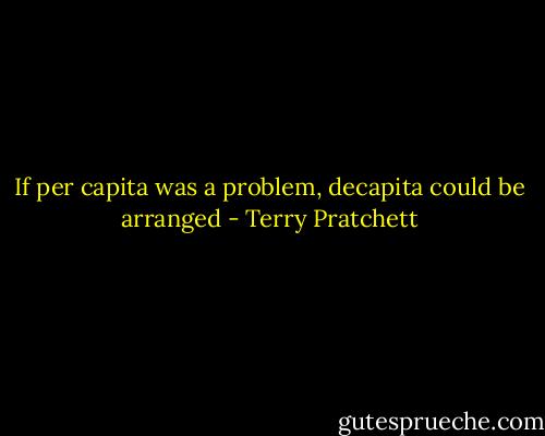 If per capita was a problem, decapita could be arranged - Terry Pratchett