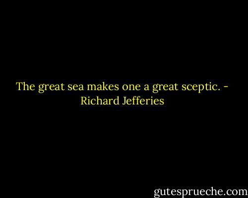 The great sea makes one a great sceptic. - Richard Jefferies