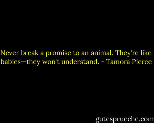 Never break a promise to an animal. They're like babies—they won't understand. - Tamora Pierce