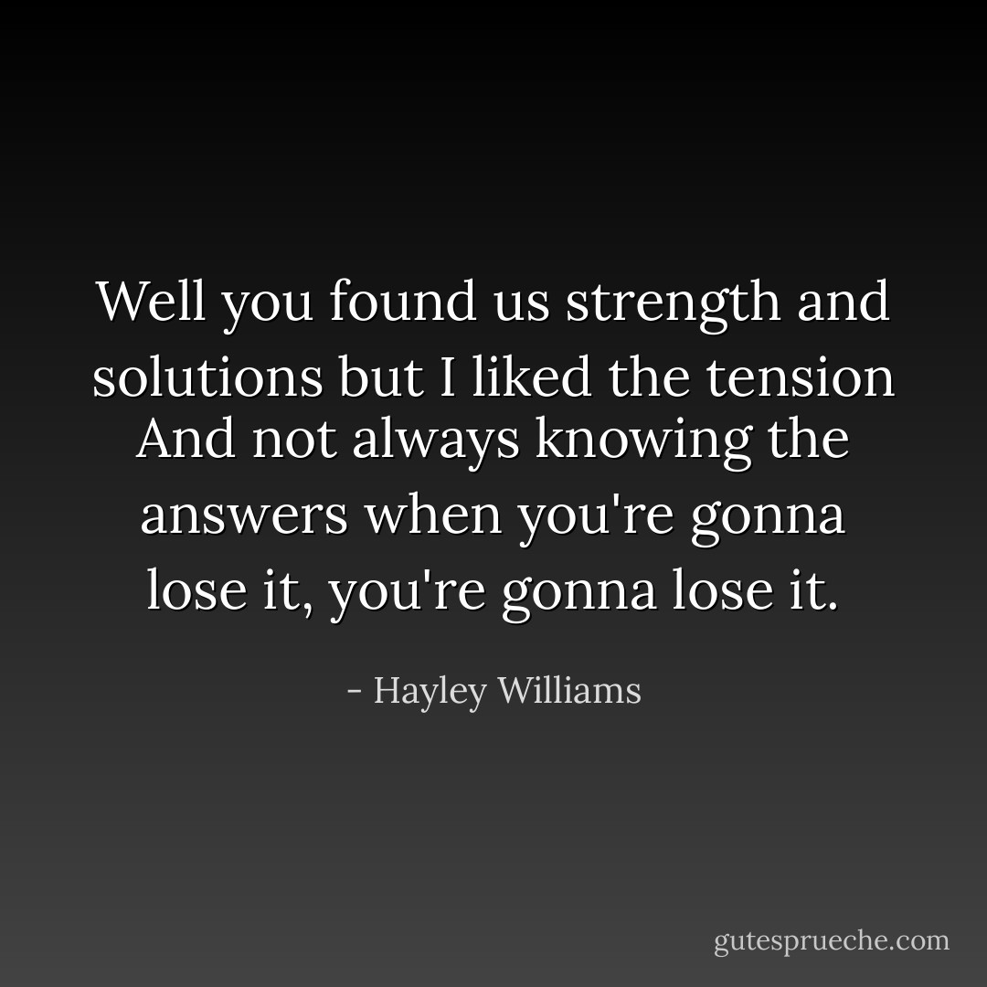 Well you found us strength and solutions but I liked the tension<br />And not always knowing the answers when you're gonna lose it, you're gonna lose it. - Hayley Williams