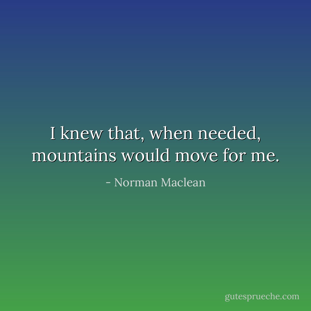 I knew that, when needed, mountains would move for me. - Norman Maclean