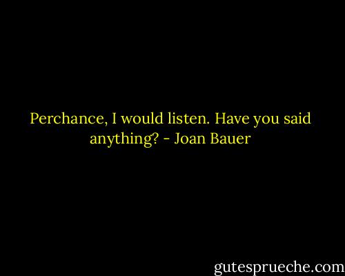 Perchance, I would listen. Have you said anything? - Joan Bauer