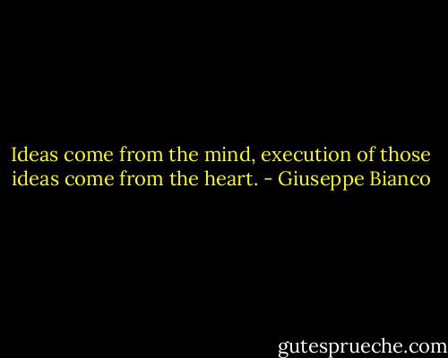 Ideas come from the mind, execution of those ideas come from the heart. - Giuseppe Bianco