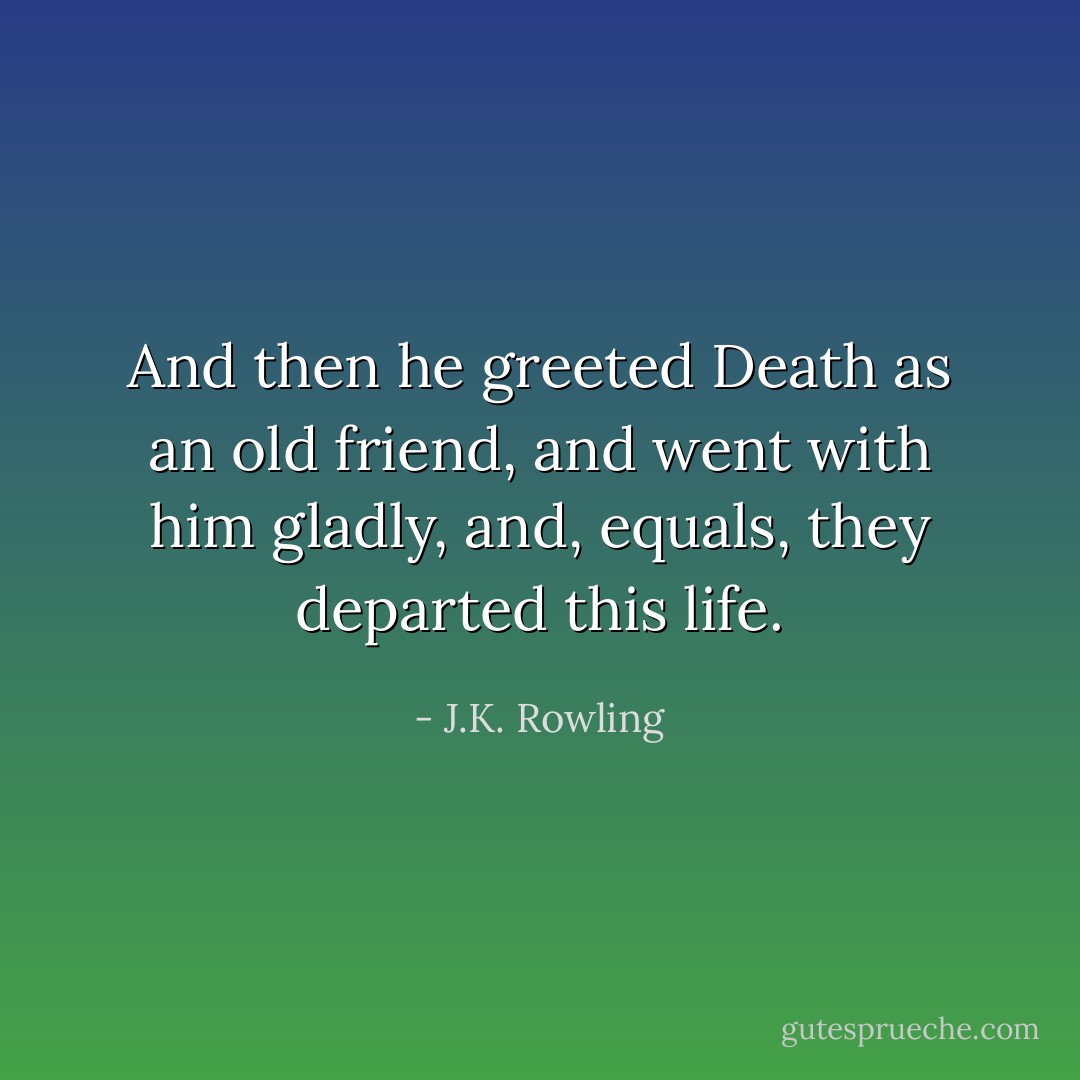 And then he greeted Death as an old friend, and went with him gladly, and, equals, they departed this life. - J.K. Rowling