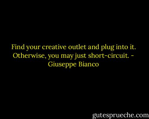 Find your creative outlet and plug into it. Otherwise, you may just short-circuit. - Giuseppe Bianco