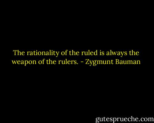 The rationality of the ruled is always the weapon of the rulers. - Zygmunt Bauman