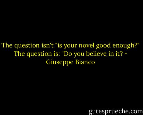 The question isn't "is your novel good enough?" The question is: "Do you believe in it? - Giuseppe Bianco